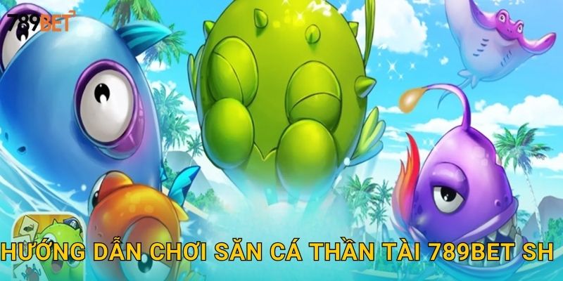 Hướng dẫn chơi săn cá thần tài 789bet sh