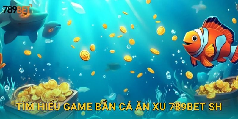 Tìm hiểu game bắn cá ăn xu 789bet sh