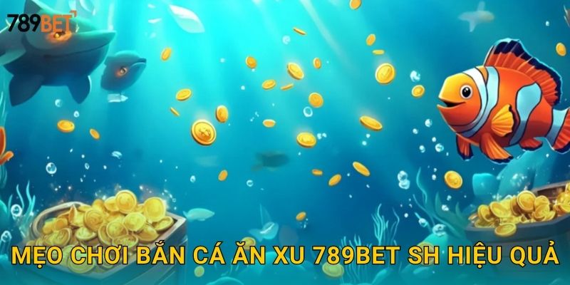 Mẹo chơi bắn cá ăn xu 789bet sh hiệu quả