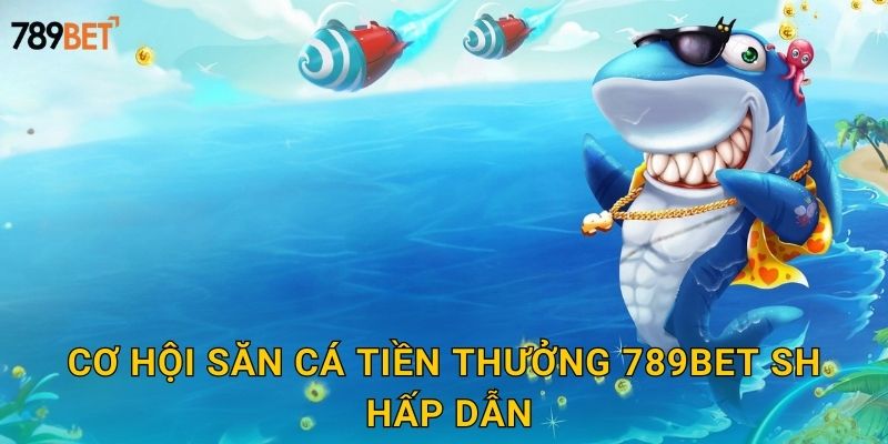 Cơ hội săn cá tiền thưởng 789bet sh hấp dẫn