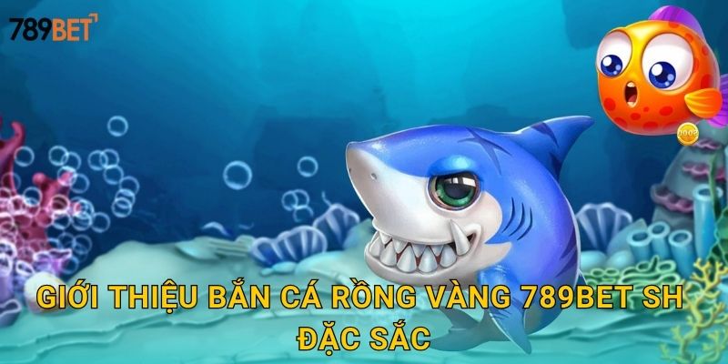 Giới thiệu bắn cá rồng vàng 789bet sh đặc sắc